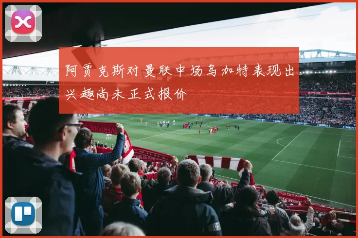 阿贾克斯对曼联中场乌加特表现出兴趣尚未正式报价