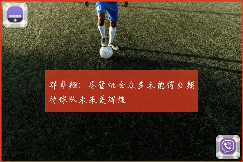 邓卓翔：尽管机会众多未能得分期待球队未来更辉煌