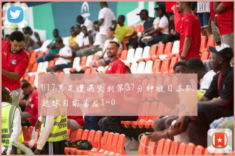 U17男足遭遇失利第37分钟被日本队进球目前落后1-0