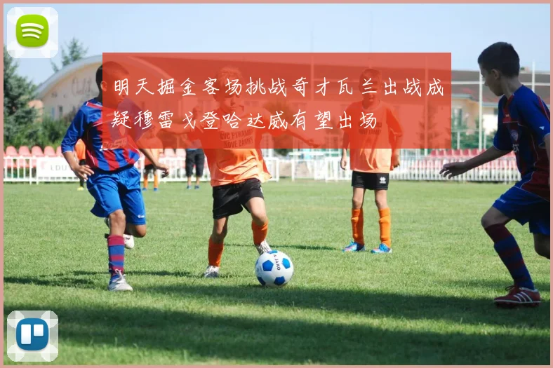 明天掘金客场挑战奇才瓦兰出战成疑穆雷戈登哈达威有望出场