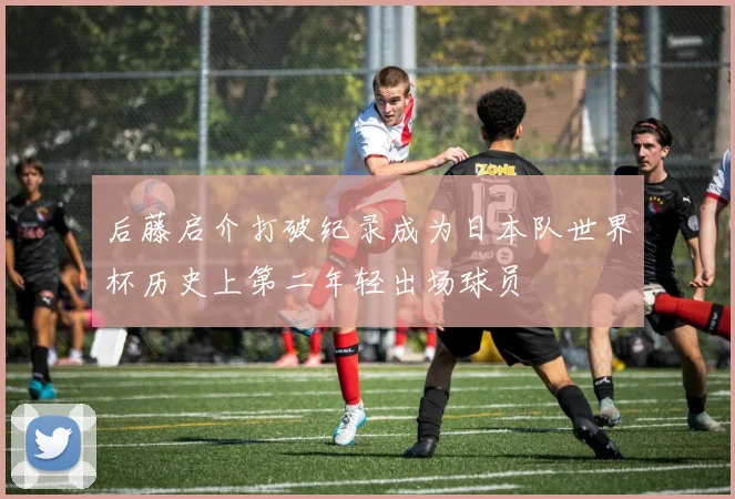 后藤启介打破纪录成为日本队世界杯历史上第二年轻出场球员