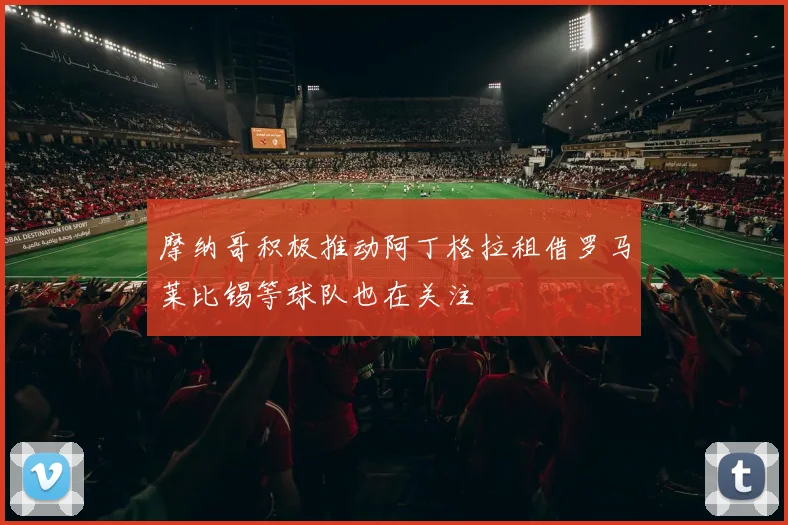 摩纳哥积极推动阿丁格拉租借罗马莱比锡等球队也在关注