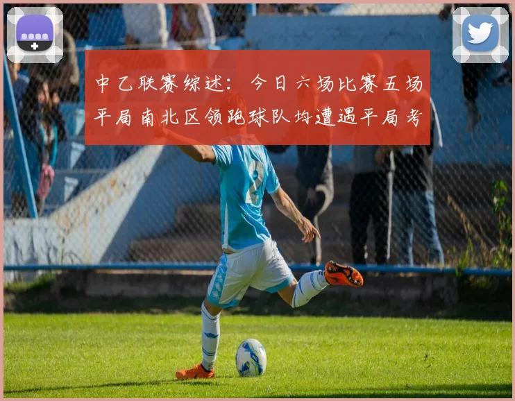 中乙联赛综述：今日六场比赛五场平局南北区领跑球队均遭遇平局考验
