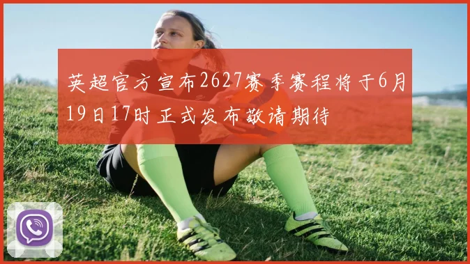 英超官方宣布2627赛季赛程将于6月19日17时正式发布敬请期待