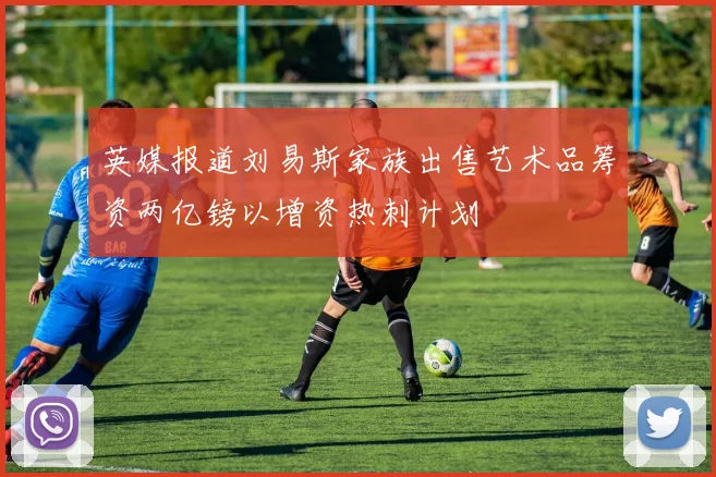 英媒报道刘易斯家族出售艺术品筹资两亿镑以增资热刺计划