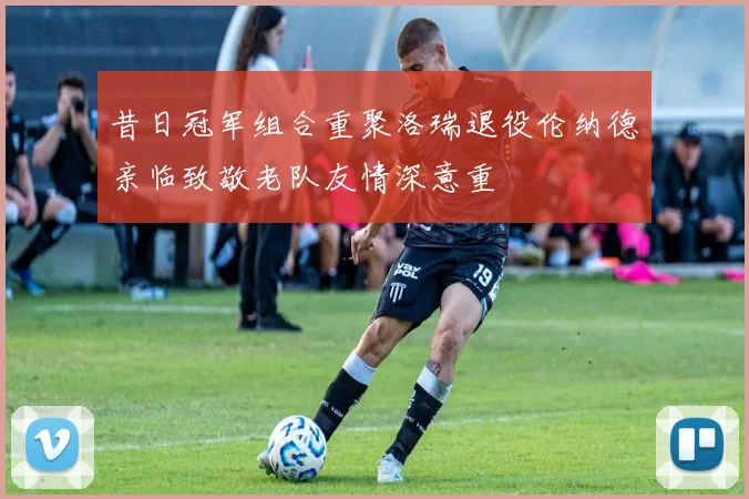 昔日冠军组合重聚洛瑞退役伦纳德亲临致敬老队友情深意重