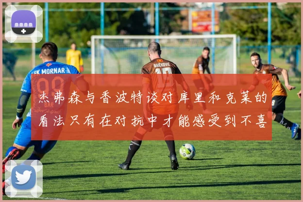 杰弗森与香波特谈对库里和克莱的看法只有在对抗中才能感受到不喜欢