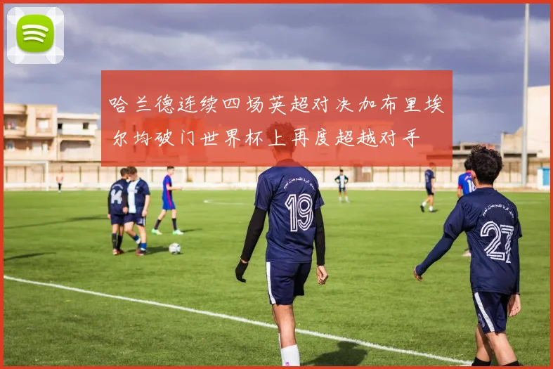 哈兰德连续四场英超对决加布里埃尔均破门世界杯上再度超越对手