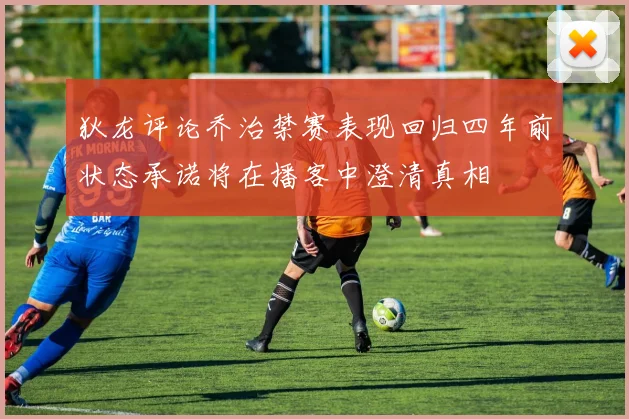 狄龙评论乔治禁赛表现回归四年前状态承诺将在播客中澄清真相