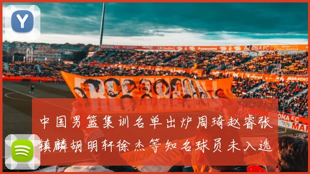 中国男篮集训名单出炉周琦赵睿张镇麟胡明轩徐杰等知名球员未入选