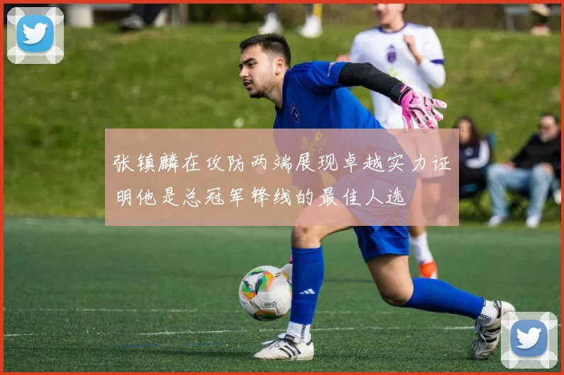 张镇麟在攻防两端展现卓越实力证明他是总冠军锋线的最佳人选