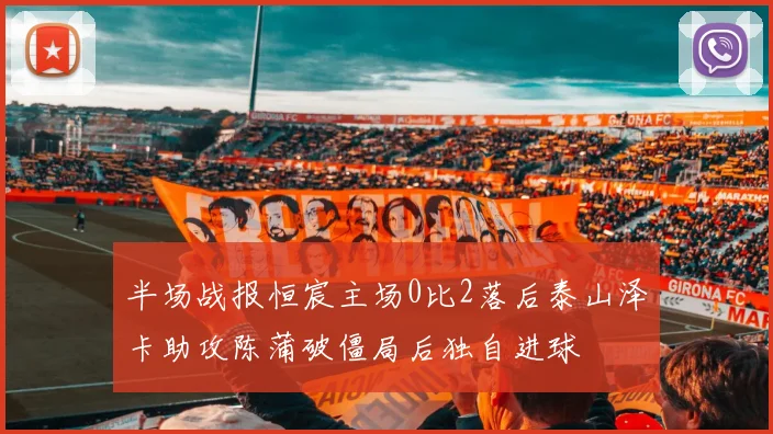 半场战报恒宸主场0比2落后泰山泽卡助攻陈蒲破僵局后独自进球
