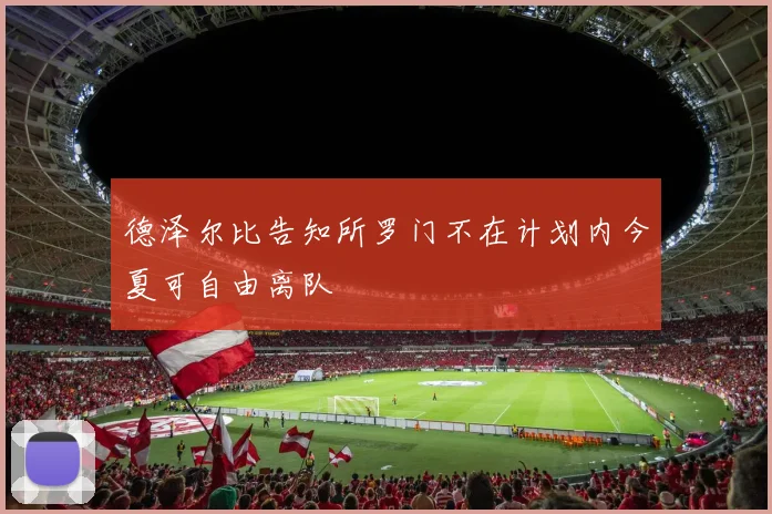 德泽尔比告知所罗门不在计划内今夏可自由离队