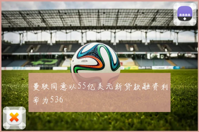 曼联同意以55亿美元新贷款融资利率为536