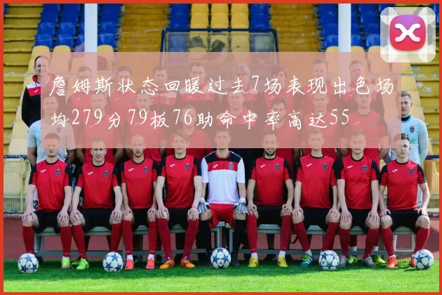 詹姆斯状态回暖过去7场表现出色场均279分79板76助命中率高达55