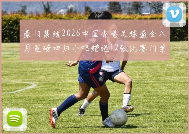 豪门集结2026中国香港足球盛会八月重磅回归小吧赠送12张比赛门票等你来拿