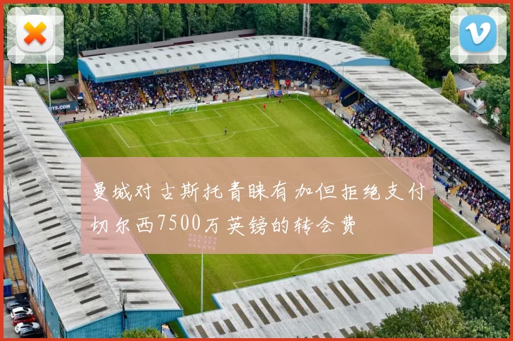 曼城对古斯托青睐有加但拒绝支付切尔西7500万英镑的转会费