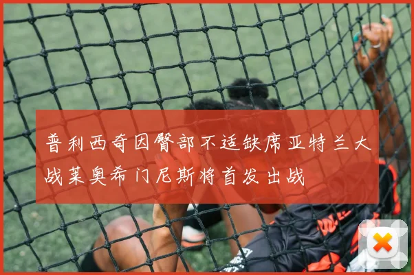 普利西奇因臀部不适缺席亚特兰大战莱奥希门尼斯将首发出战