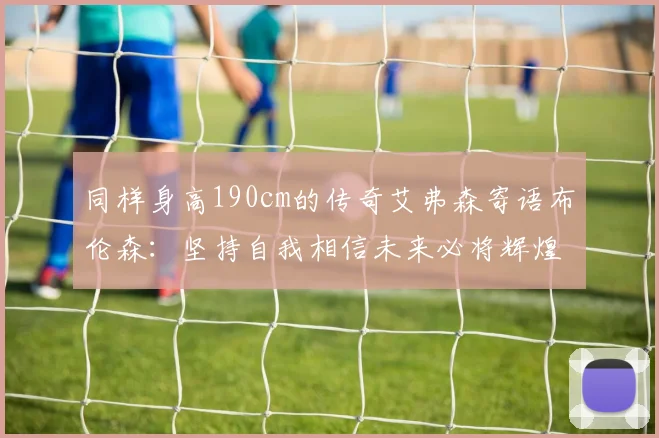 同样身高190cm的传奇艾弗森寄语布伦森：坚持自我相信未来必将辉煌