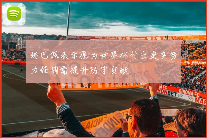 姆巴佩表示愿为世界杯付出更多努力强调需提升防守贡献