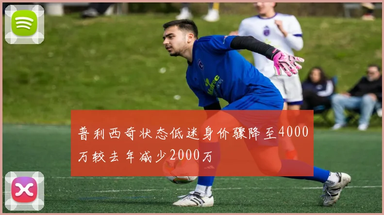 普利西奇状态低迷身价骤降至4000万较去年减少2000万