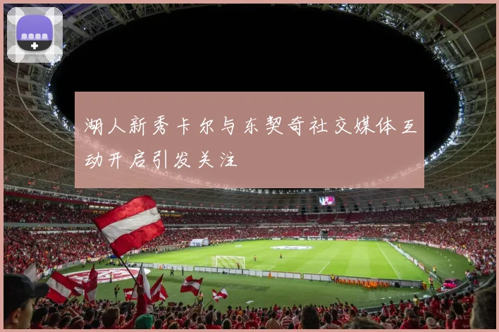 湖人新秀卡尔与东契奇社交媒体互动开启引发关注