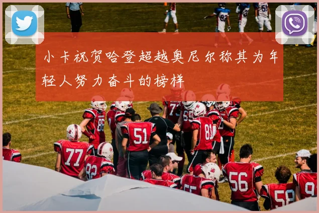 小卡祝贺哈登超越奥尼尔称其为年轻人努力奋斗的榜样