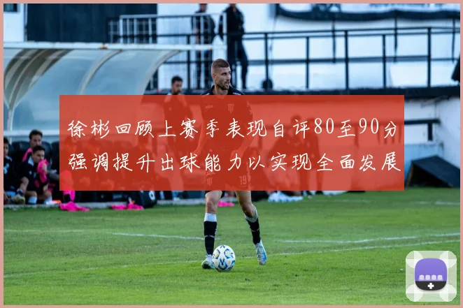 徐彬回顾上赛季表现自评80至90分强调提升出球能力以实现全面发展
