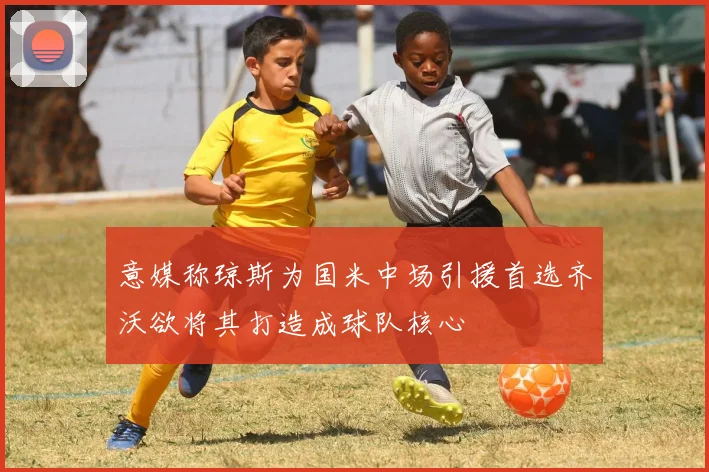意媒称琼斯为国米中场引援首选齐沃欲将其打造成球队核心
